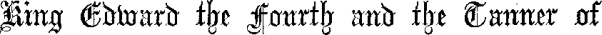 King Edward the Fourth and the Tanner of Tamworth. King Edward the Fourth and the Tanner of