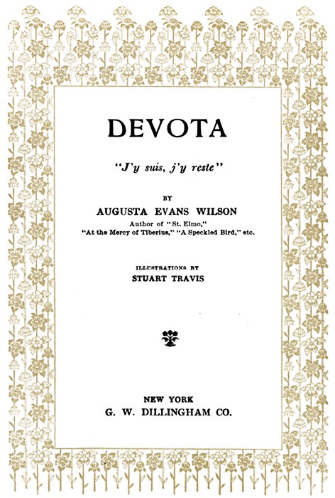 DEVOTA  J'y suis, j'y reste  BY AUGUSTA EVANS WILSON Author of St. Elmo, At the Mercy of Tiberius, A Speckled Bird, etc.  ILLUSTRATIONS BY STUART TRAVIS  (Illustration)  NEW YORK G. W. DILLINGHAM CO. DEVOTA  J'y suis, j'y reste  BY AUGUSTA EVANS WILSON Author of St. Elmo, At the Mercy of Tiberius, A Speckled Bird, etc.  ILLUSTRATIONS BY STUART TRAVIS  (Illustration)  NEW YORK G. W. DILLINGHAM CO.