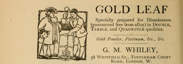 GOLD LEAF  Specially prepared for Illuminators (guaranteed free from alloy) in Double, Treble, and Quadruple qualities.  Gold Powder, Platinum, &c., &c.  G. M. WHILEY,  58 Whitfield St., Tottenham Court Road, London, W.